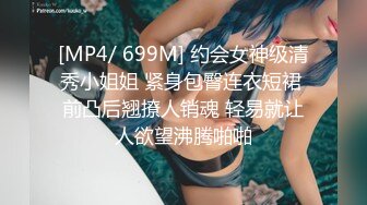 [MP4/ 699M] 约会女神级清秀小姐姐 紧身包臀连衣短裙 前凸后翘撩人销魂 轻易就让人欲望沸腾啪啪