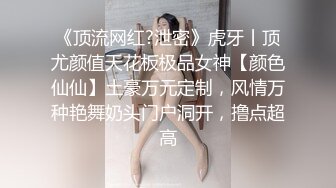 《顶流网红?泄密》虎牙丨顶尤颜值天花板极品女神【颜色仙仙】土豪万元定制，风情万种艳舞奶头门户洞开，撸点超高