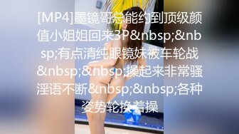 [MP4]墨镜哥总能约到顶级颜值小姐姐回来3P&nbsp;&nbsp;有点清纯眼镜妹被车轮战&nbsp;&nbsp;操起来非常骚淫语不断&nbsp;&nbsp;各种姿势轮换着操