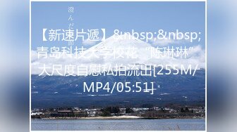 【新速片遞】&nbsp;&nbsp;青岛科技大学校花“陈琳琳”大尺度自慰私拍流出[255M/MP4/05:51]