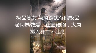 极品熟女 与风韵犹存的极品老阿姨做爱，正面硬钢，大屌插入狂艹不止！