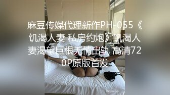 麻豆传媒代理新作PH-055《饥渴人妻 私房约炮》饥渴人妻渴望巨根无情出轨 高清720P原版首发