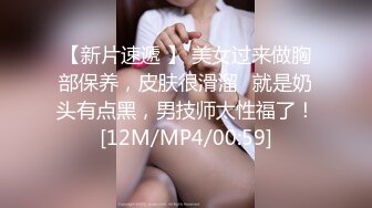 【新片速遞 】 美女过来做胸部保养，皮肤很滑溜♈就是奶头有点黑，男技师太性福了！[12M/MP4/00:59]