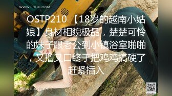 OSTP210 【18岁的越南小姑娘】身材相貌极品，楚楚可怜的妹子跟老公到小镇浴室啪啪，又撸又口终于把鸡鸡搞硬了赶紧插入