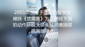 2001年出生于武汉的留学生嫩妹《楚露露》为了赚钱下海拍动作片被大块头猛男爆操蹂躏高潮喷水