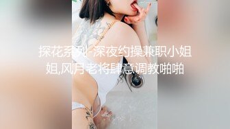 探花系列-深夜约操兼职小姐姐,风月老将肆意调教啪啪