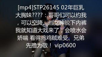 [mp4]STP26145 02年巨乳大胸妹????：哥哥们可以约我，可以空降。当女神脱下内裤我就知道大戏来了，会喷水会娇喘 看得鸡鸡贼难受、兄弟先撸为敬！ vip0600