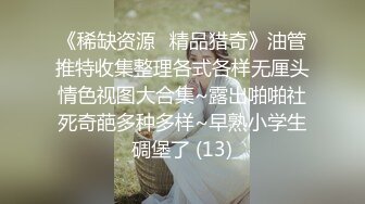 《稀缺资源⚡精品猎奇》油管推特收集整理各式各样无厘头情色视图大合集~露出啪啪社死奇葩多种多样~早熟小学生碉堡了 (13)