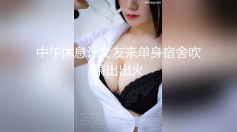 中午休息让女友来单身宿舍吹箫出出火