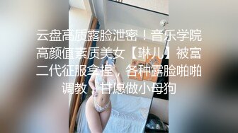 云盘高质露脸泄密！音乐学院高颜值素质美女【琳儿】被富二代征服拿捏，各种露脸啪啪调教，甘愿做小母狗