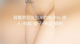 背着男朋友出来约炮-Ktv-多人-视频-嫂子-熟女-颜射