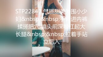 STP22847 气质甜美外围小少妇&nbsp;&nbsp;手伸进内裤揉搓肥穴 镜头前深喉扛起大长腿&nbsp;&nbsp;拉着手站立后入