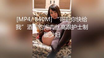 [MP4/ 840M] “哥哥你快给我”酒店约炮肉丝高跟护士制服少妇