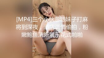 [MP4]三个小伙忽悠妹子打麻将到深夜，酒店调情偷拍，粉嫩鲍鱼清晰展示花式啪啪