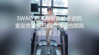 SWAG 飢渴難耐在打手遊的室友旁邊瘋狂自摸誘惑他跟我做愛《上》