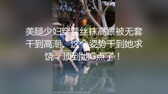 美腿少妇穿着丝袜高跟被无套干到高潮。这个姿势干到她求饶，顶到她G点了！