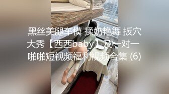 黑丝美腿车模 揉奶艳舞 扳穴大秀【西西baby】及一对一 啪啪短视频福利视频合集 (6)