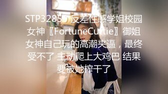 STP32859 反差性感学姐校园女神〖FortuneCuttie〗御姐女神自己玩的高潮夹逼，最终受不了 主动爬上大鸡巴 结果要被她榨干了