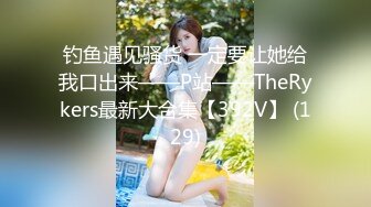 钓鱼遇见骚货 一定要让她给我口出来——P站——TheRykers最新大合集【392V】 (129)