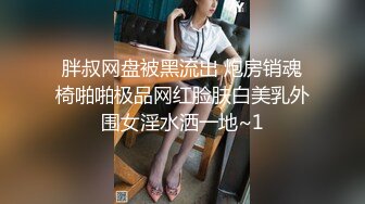 胖叔网盘被黑流出 炮房销魂椅啪啪极品网红脸肤白美乳外围女淫水洒一地~1