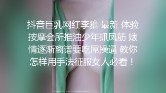 抖音巨乳网红李雅 最新 体验按摩会所推油少年抓凤筋 婊情逐渐离谱要吃屌操逼 教你怎样用手法征服女人必看！