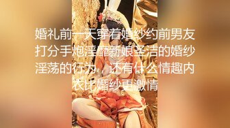 婚礼前一天穿着婚纱约前男友打分手炮淫靡新娘圣洁的婚纱淫荡的行为，还有什么情趣内衣比婚纱更激情