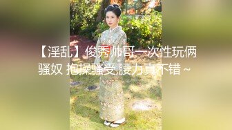 【淫乱】俊秀帅哥一次性玩俩骚奴 抱操骚受,腰力真不错～