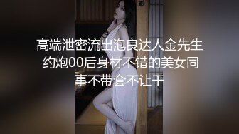 高端泄密流出泡良达人金先生 约炮00后身材不错的美女同事不带套不让干