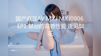 国产麻豆AV MXJ MXJ0006 EP1 禁忌的背德性爱 逢见梨花