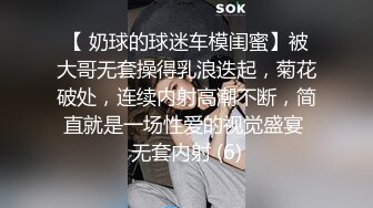 【 奶球的球迷车模闺蜜】被大哥无套操得乳浪迭起，菊花破处，连续内射高潮不断，简直就是一场性爱的视觉盛宴 无套内射 (6)