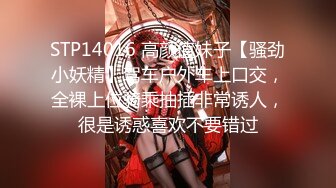 STP14016 高颜值妹子【骚劲小妖精】驾车户外车上口交，全裸上位骑乘抽插非常诱人，很是诱惑喜欢不要错过