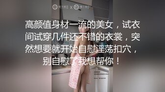 高颜值身材一流的美女，试衣间试穿几件还不错的衣裳，突然想要就开始自慰淫荡扣穴，别自慰了我想帮你！