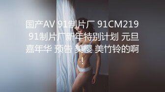 国产AV 91制片厂 91CM219 91制片厂新年特别计划 元旦嘉年华 预告 美樱 美竹铃的啊!