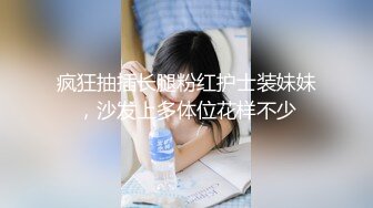 疯狂抽插长腿粉红护士装妹妹，沙发上多体位花样不少