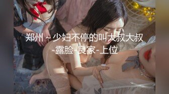 郑州～少妇不停的叫大叔大叔-露脸-良家-上位