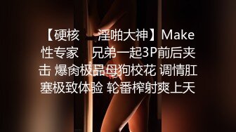 【硬核❤️淫啪大神】Make性专家✿ 兄弟一起3P前后夹击 爆肏极品母狗校花 调情肛塞极致体验 轮番榨射爽上天