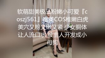 软萌甜美极品粉嫩小可爱『coszj561』唯美COS稚嫩白虎美穴又粉又嫩又紧 少女胴体让人流口水 被主人开发成小母狗