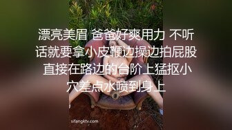 漂亮美眉 爸爸好爽用力 不听话就要拿小皮鞭边操边拍屁股 直接在路边的台阶上猛抠小穴差点水喷到身上