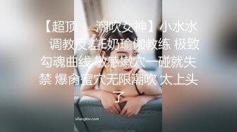 【超顶❤️潮吹女神】小水水✿ 调教反差E奶瑜伽教练 极致勾魂曲线 敏感嫩穴一碰就失禁 爆肏蜜穴无限潮吹 太上头了