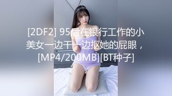 [2DF2] 95后在银行工作的小美女一边干一边抠她的屁眼，[MP4/200MB][BT种子]