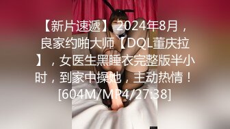 【新片速遞】 2024年8月，良家约啪大师【DQL董庆拉】，女医生黑睡衣完整版半小时，到家中操她，主动热情！[604M/MP4/27:38]