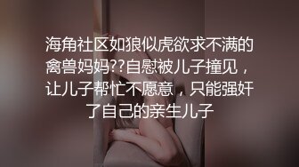 海角社区如狼似虎欲求不满的禽兽妈妈??自慰被儿子撞见，让儿子帮忙不愿意，只能强奸了自己的亲生儿子