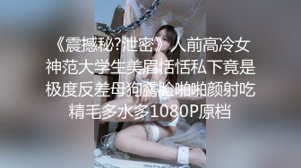 《震撼秘?泄密》人前高冷女神范大学生美眉恬恬私下竟是极度反差母狗露脸啪啪颜射吃精毛多水多1080P原档