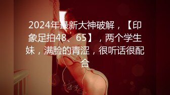 2024年最新大神破解，【印象足拍48、65】，两个学生妹，满脸的青涩，很听话很配合