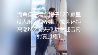 海角侄子爆肏嫂子120 家里没人厨房戏弄嫂子 欲迎还拒高潮N次肏失神 灶台迎击内射真过瘾1