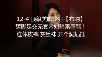 12-4 顶级美脚少妇【布呐】舔脚足交无套内射骑乘辱骂！连体皮裤 灰丝袜 开个洞插插