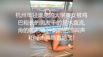 杭州年轻漂亮的大学美女被鸡巴粗长的男友干的淫水直流,肏的啪啪响,冲刺时的淫叫声和撞击声简直绝了!