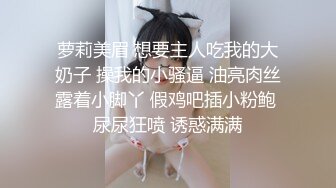 萝莉美眉 想要主人吃我的大奶子 操我的小骚逼 油亮肉丝露着小脚丫 假鸡吧插小粉鲍 尿尿狂喷 诱惑满满