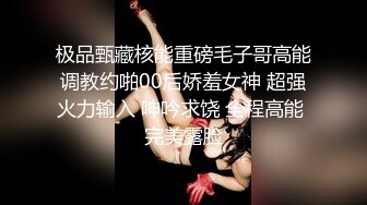 极品甄藏核能重磅毛子哥高能调教约啪00后娇羞女神 超强火力输入 呻吟求饶 全程高能 完美露脸