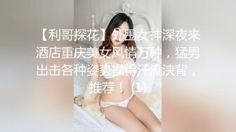 【利哥探花】外围女神深夜来酒店重庆美女风情万种，猛男出击各种姿势操得汗流浃背，推荐！ (1)